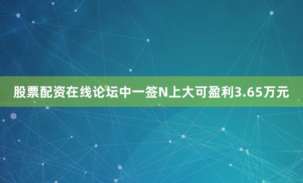 股票配资在线论坛中一签N上大可盈利3.65万元