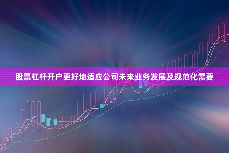 股票杠杆开户更好地适应公司未来业务发展及规范化需要