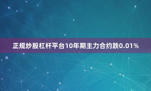 正规炒股杠杆平台10年期主力合约跌0.01%