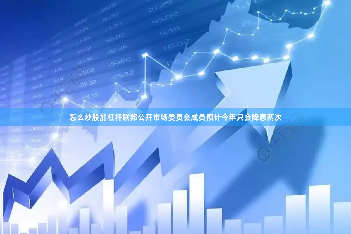 怎么炒股加杠杆联邦公开市场委员会成员预计今年只会降息两次