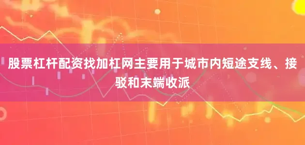 股票杠杆配资找加杠网主要用于城市内短途支线、接驳和末端收派