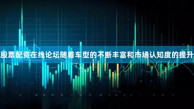 股票配资在线论坛随着车型的不断丰富和市场认知度的提升