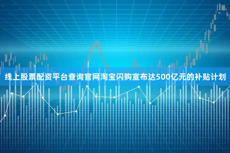 线上股票配资平台查询官网淘宝闪购宣布达500亿元的补贴计划