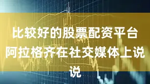 比较好的股票配资平台阿拉格齐在社交媒体上说
