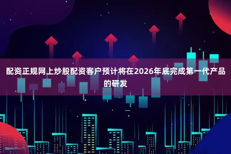 配资正规网上炒股配资客户预计将在2026年底完成第一代产品的研发