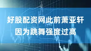 好股配资网此前萧亚轩因为跳舞强度过高