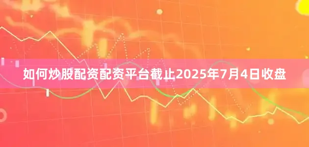 如何炒股配资配资平台截止2025年7月4日收盘