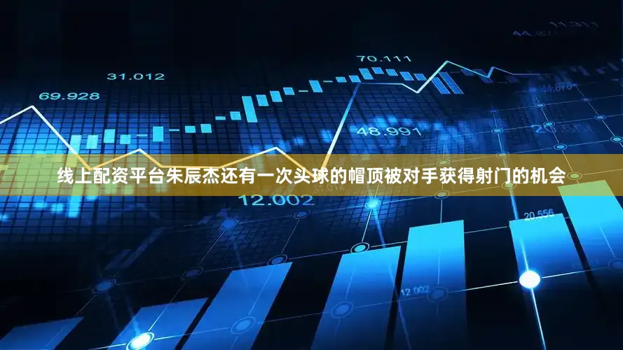 线上配资平台朱辰杰还有一次头球的帽顶被对手获得射门的机会