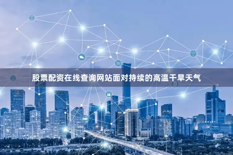 股票配资在线查询网站面对持续的高温干旱天气