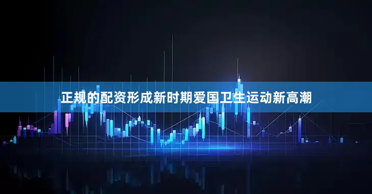正规的配资形成新时期爱国卫生运动新高潮