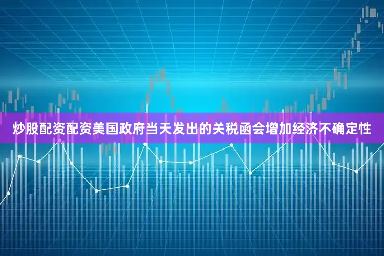 炒股配资配资美国政府当天发出的关税函会增加经济不确定性