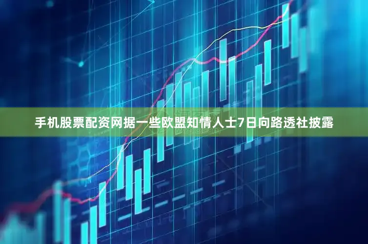 手机股票配资网　　据一些欧盟知情人士7日向路透社披露