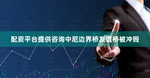 配资平台提供咨询中尼边界桥友谊桥被冲毁
