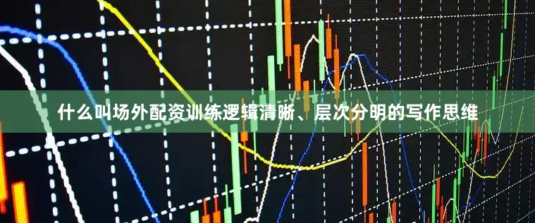 什么叫场外配资训练逻辑清晰、层次分明的写作思维