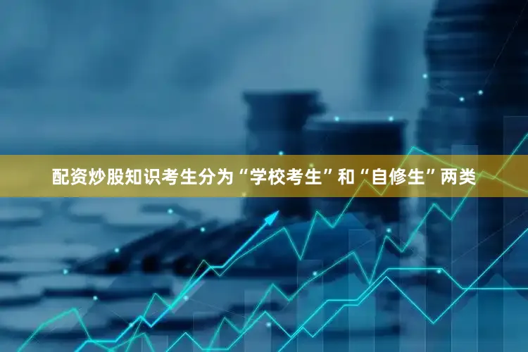 配资炒股知识考生分为“学校考生”和“自修生”两类