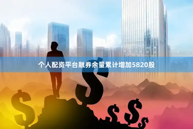 个人配资平台融券余量累计增加5820股