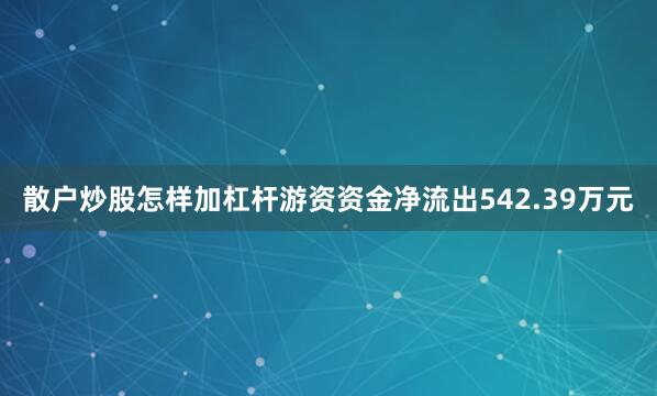 散户炒股怎样加杠杆游资资金净流出542.39万元