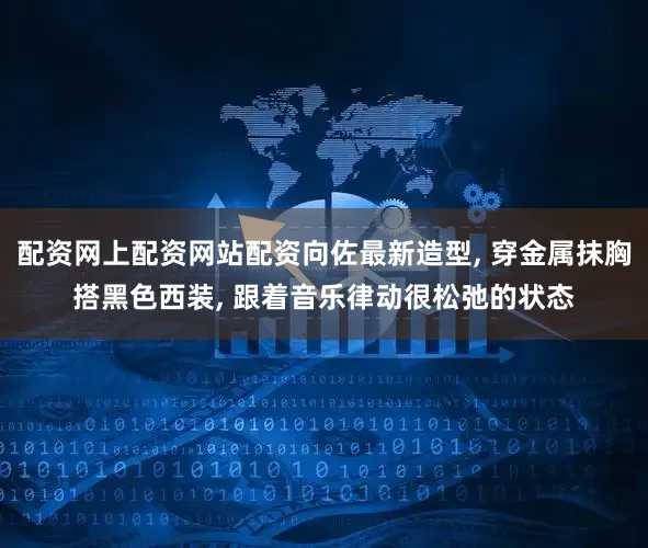 配资网上配资网站配资向佐最新造型, 穿金属抹胸搭黑色西装, 跟着音乐律动很松弛的状态