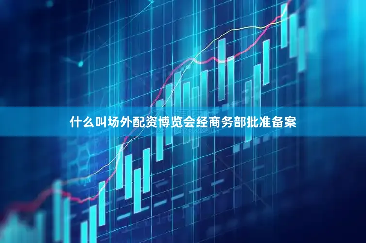 什么叫场外配资博览会经商务部批准备案