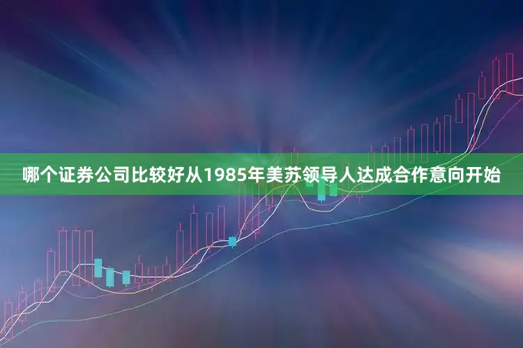哪个证券公司比较好从1985年美苏领导人达成合作意向开始