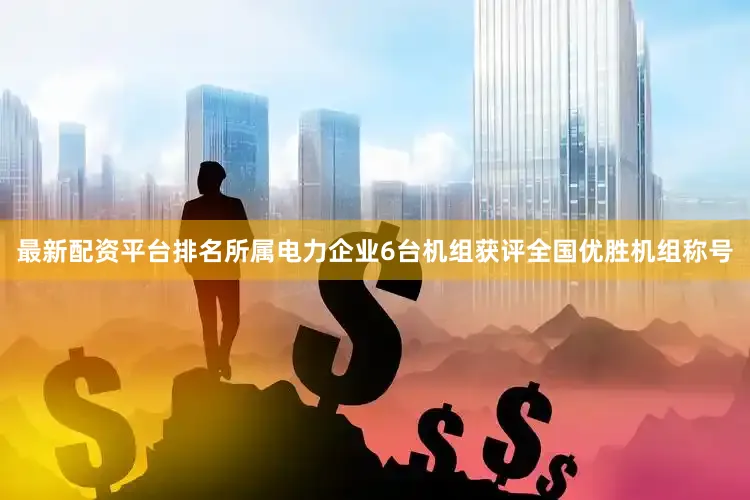 最新配资平台排名所属电力企业6台机组获评全国优胜机组称号