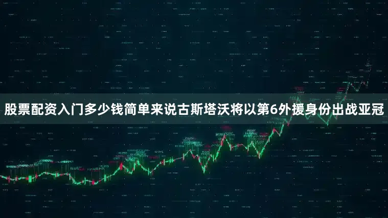 股票配资入门多少钱简单来说古斯塔沃将以第6外援身份出战亚冠
