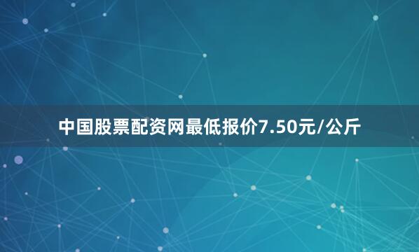 中国股票配资网最低报价7.50元/公斤
