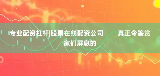 专业配资杠杆|股票在线配资公司        真正令鉴赏家们屏息的