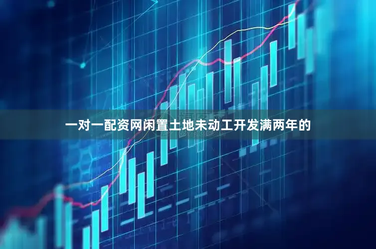 一对一配资网闲置土地未动工开发满两年的
