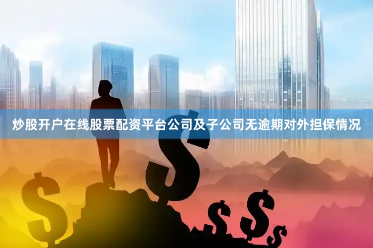 炒股开户在线股票配资平台公司及子公司无逾期对外担保情况