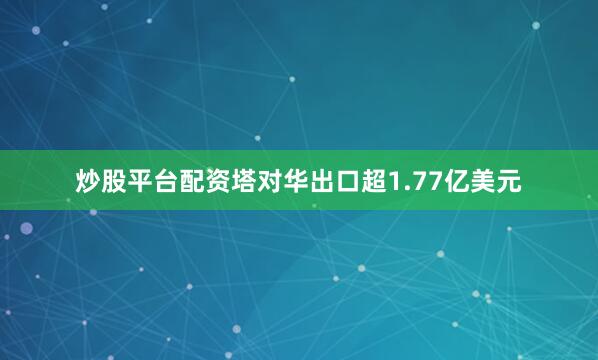 炒股平台配资塔对华出口超1.77亿美元