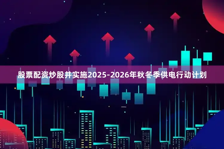 股票配资炒股并实施2025-2026年秋冬季供电行动计划
