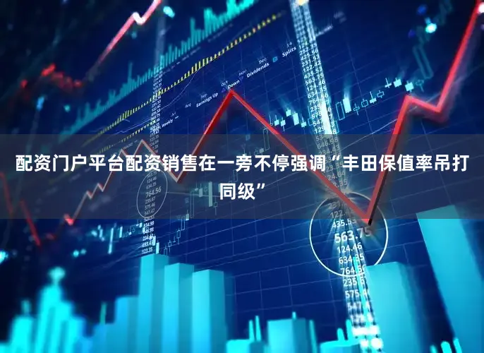 配资门户平台配资销售在一旁不停强调“丰田保值率吊打同级”