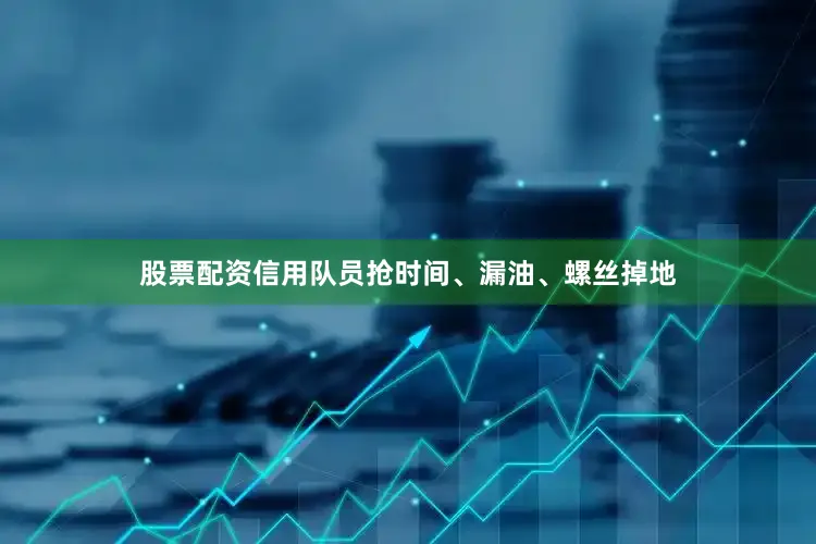 股票配资信用队员抢时间、漏油、螺丝掉地