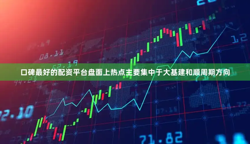 口碑最好的配资平台盘面上热点主要集中于大基建和顺周期方向