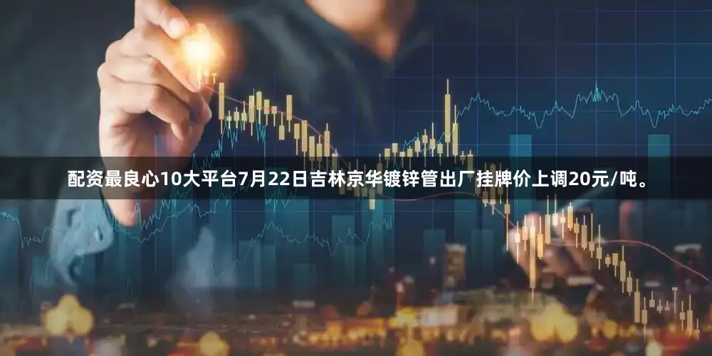 配资最良心10大平台7月22日吉林京华镀锌管出厂挂牌价上调20元/吨。