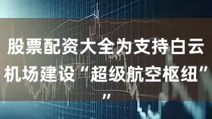 股票配资大全为支持白云机场建设“超级航空枢纽”