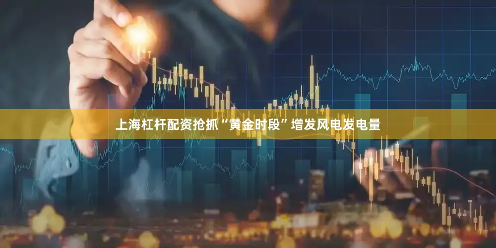 上海杠杆配资抢抓“黄金时段”增发风电发电量