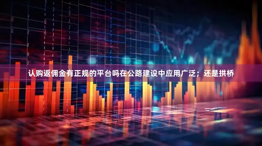 认购返佣金有正规的平台吗在公路建设中应用广泛；还是拱桥