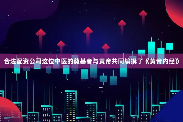 合法配资公司这位中医的奠基者与黄帝共同编撰了《黄帝内经》