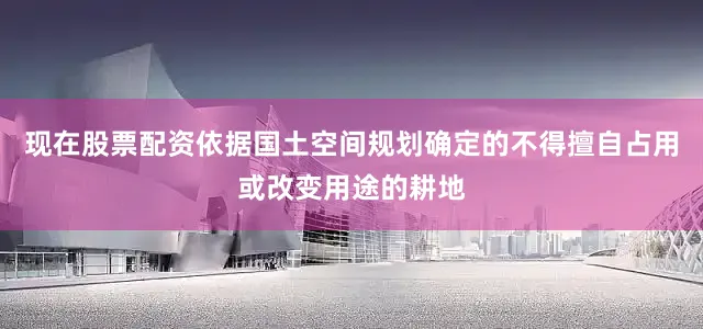现在股票配资依据国土空间规划确定的不得擅自占用或改变用途的耕地