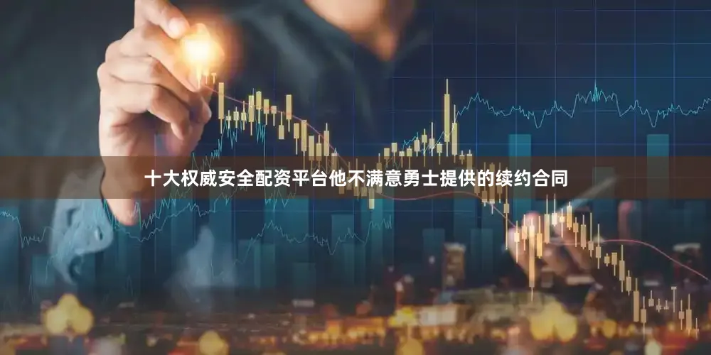 十大权威安全配资平台他不满意勇士提供的续约合同