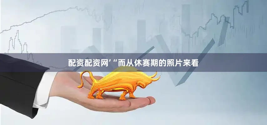 配资配资网’“而从休赛期的照片来看
