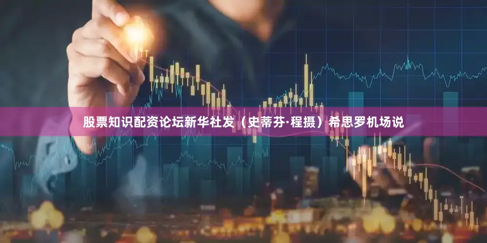 股票知识配资论坛新华社发（史蒂芬·程摄）　　希思罗机场说