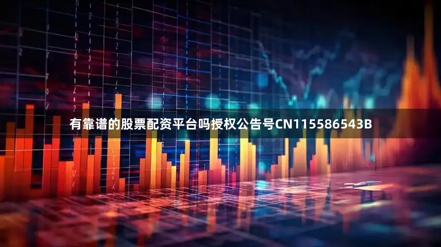 有靠谱的股票配资平台吗授权公告号CN115586543B