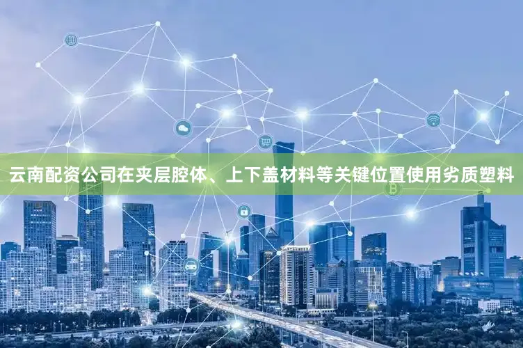 云南配资公司在夹层腔体、上下盖材料等关键位置使用劣质塑料