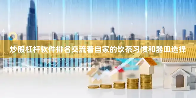 炒股杠杆软件排名交流着自家的饮茶习惯和器皿选择