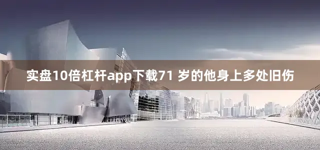 实盘10倍杠杆app下载71 岁的他身上多处旧伤