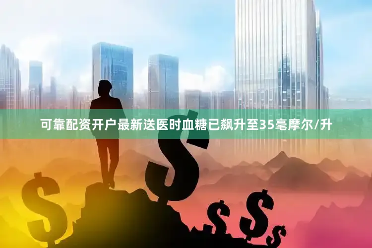 可靠配资开户最新送医时血糖已飙升至35毫摩尔/升