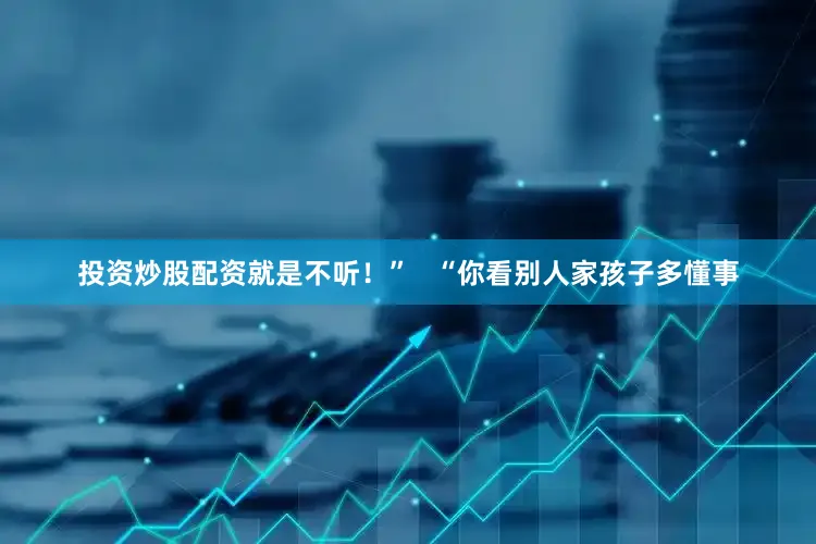 投资炒股配资就是不听！”   “你看别人家孩子多懂事